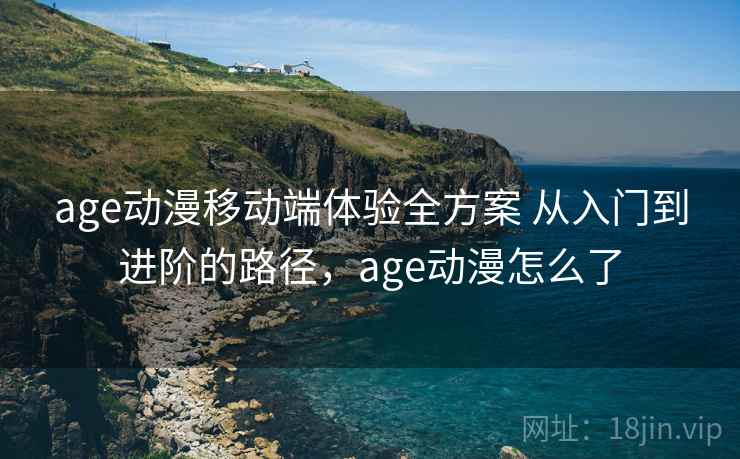 age动漫移动端体验全方案 从入门到进阶的路径，age动漫怎么了