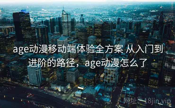age动漫移动端体验全方案 从入门到进阶的路径，age动漫怎么了