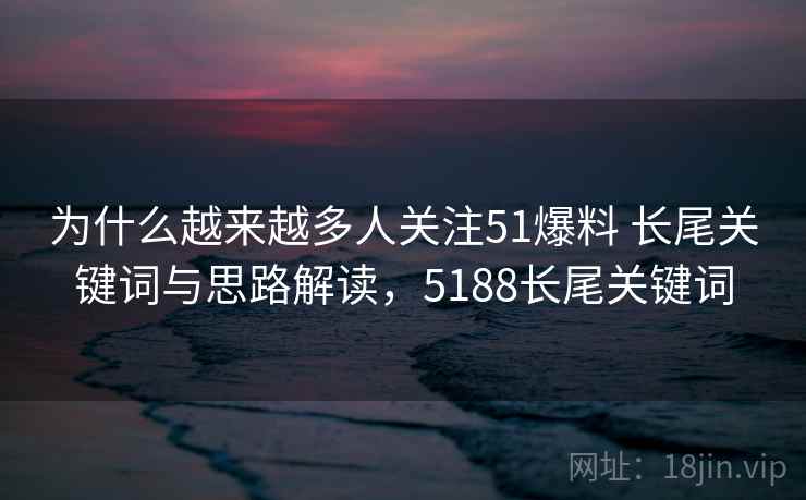 为什么越来越多人关注51爆料 长尾关键词与思路解读，5188长尾关键词
