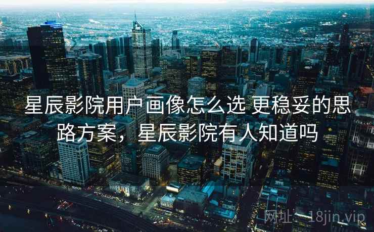 星辰影院用户画像怎么选 更稳妥的思路方案，星辰影院有人知道吗