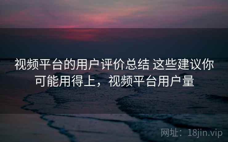 视频平台的用户评价总结 这些建议你可能用得上，视频平台用户量