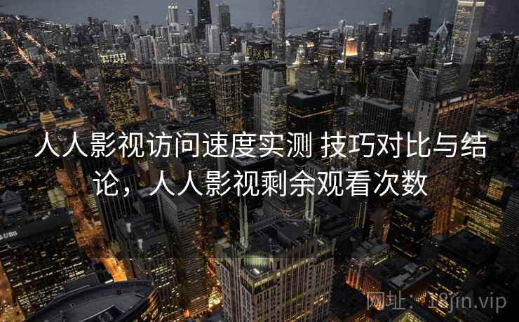 人人影视访问速度实测 技巧对比与结论，人人影视剩余观看次数