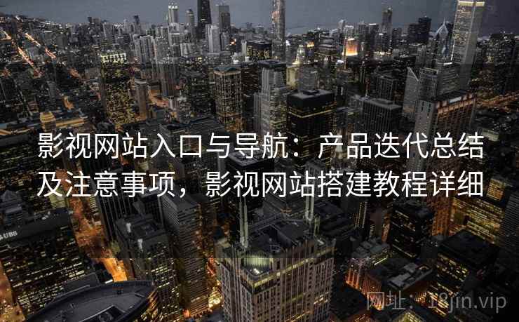 影视网站入口与导航：产品迭代总结及注意事项，影视网站搭建教程详细