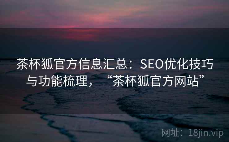 茶杯狐官方信息汇总：SEO优化技巧与功能梳理，“茶杯狐官方网站”