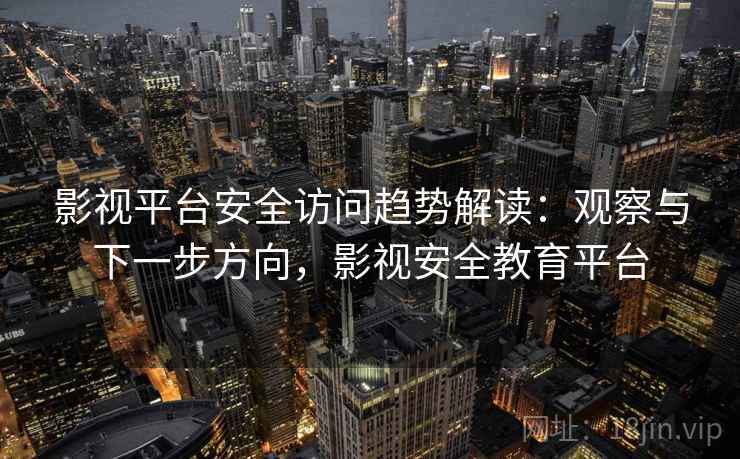 影视平台安全访问趋势解读：观察与下一步方向，影视安全教育平台
