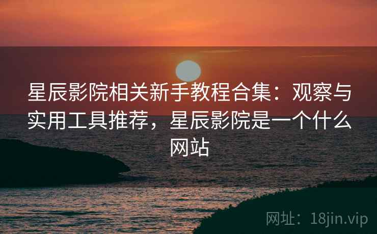 星辰影院相关新手教程合集：观察与实用工具推荐，星辰影院是一个什么网站
