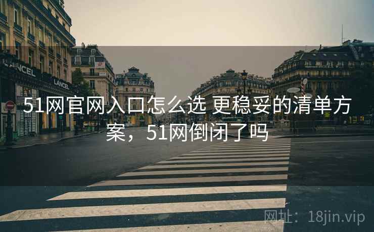 51网官网入口怎么选 更稳妥的清单方案，51网倒闭了吗