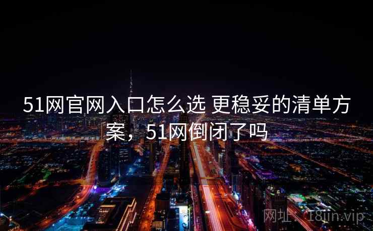 51网官网入口怎么选 更稳妥的清单方案，51网倒闭了吗