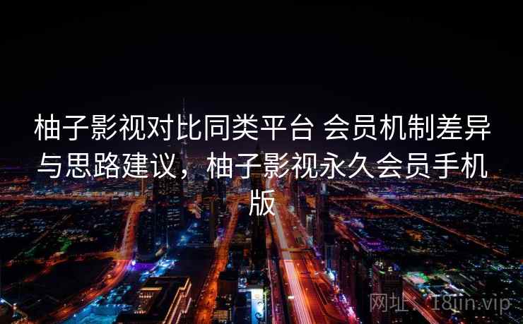 柚子影视对比同类平台 会员机制差异与思路建议，柚子影视永久会员手机版