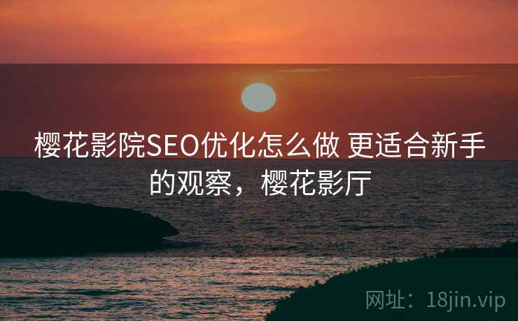 樱花影院SEO优化怎么做 更适合新手的观察，樱花影厅