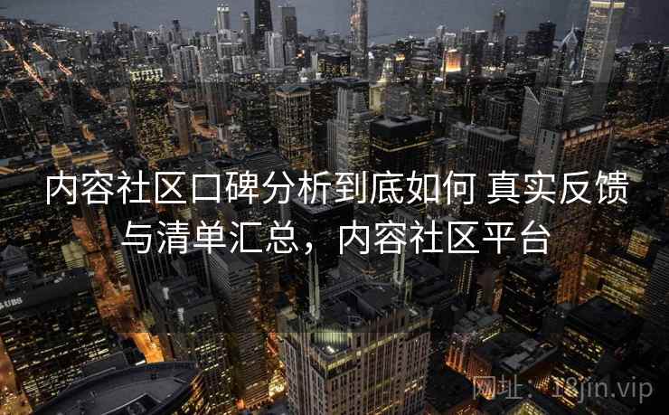 内容社区口碑分析到底如何 真实反馈与清单汇总，内容社区平台
