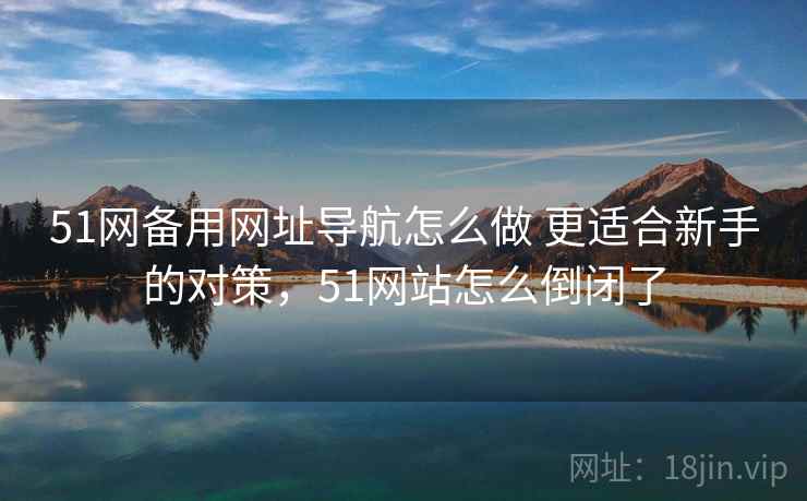 51网备用网址导航怎么做 更适合新手的对策，51网站怎么倒闭了