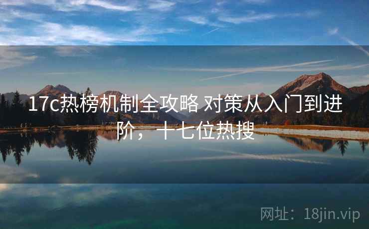 17c热榜机制全攻略 对策从入门到进阶，十七位热搜