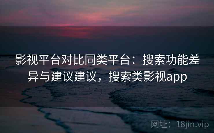 影视平台对比同类平台：搜索功能差异与建议建议，搜索类影视app