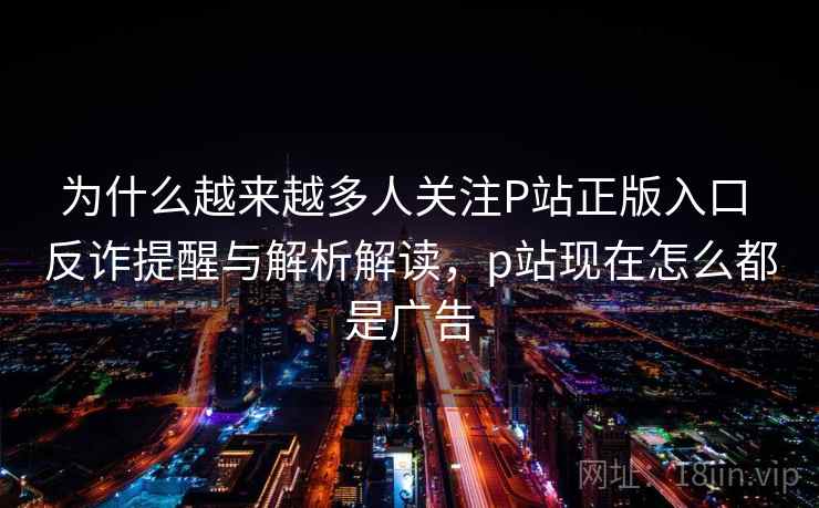 为什么越来越多人关注P站正版入口 反诈提醒与解析解读,p站现在怎么都是广告 为什么越来越多人关注P站正版入口 反诈提醒与解析解读,p站现在怎么都是广告