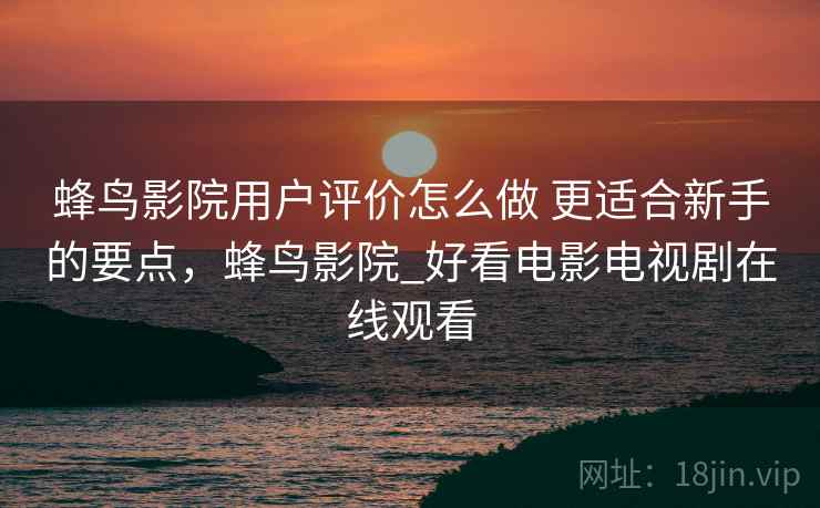蜂鸟影院用户评价怎么做 更适合新手的要点,蜂鸟影院_好看电影电视剧在线观看 蜂鸟影院用户评价怎么做 更适合新手的要点,蜂鸟影院_好看电影电视剧在线观看