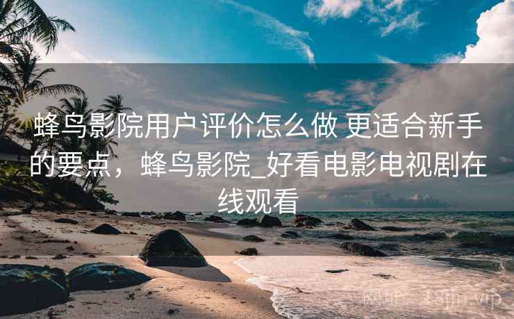 蜂鸟影院用户评价怎么做 更适合新手的要点,蜂鸟影院_好看电影电视剧在线观看 蜂鸟影院用户评价怎么做 更适合新手的要点,蜂鸟影院_好看电影电视剧在线观看