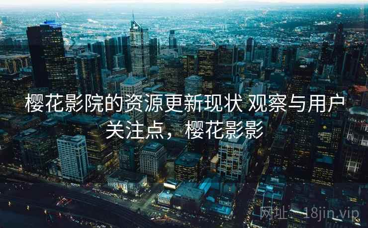 樱花影院的资源更新现状 观察与用户关注点，樱花影影