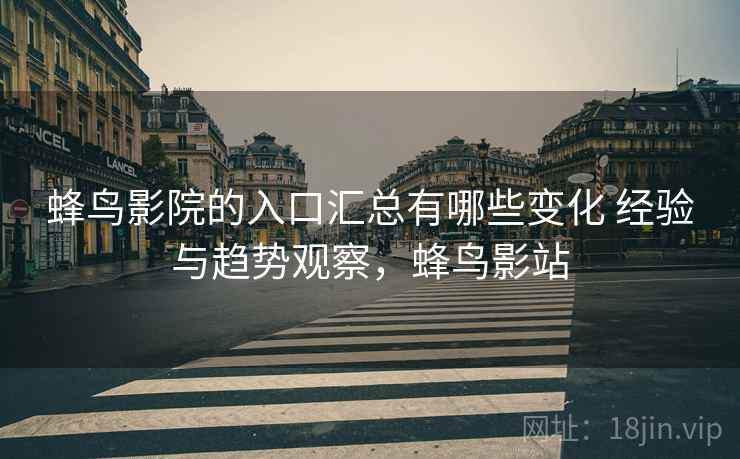 蜂鸟影院的入口汇总有哪些变化 经验与趋势观察,蜂鸟影站 蜂鸟影院的入口汇总有哪些变化 经验与趋势观察,蜂鸟影站