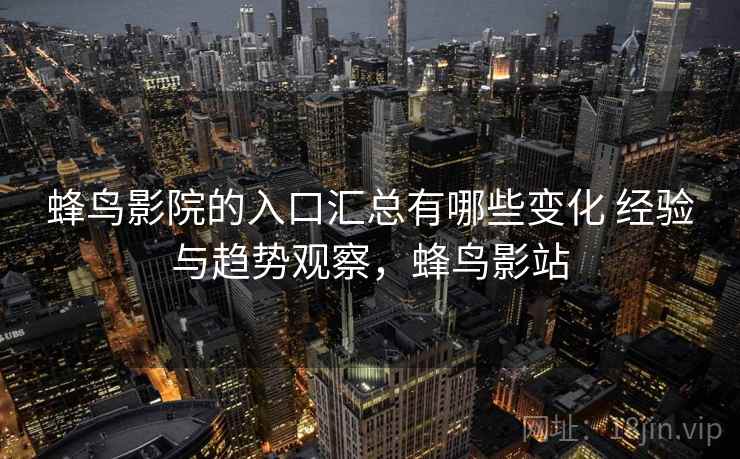 蜂鸟影院的入口汇总有哪些变化 经验与趋势观察,蜂鸟影站 蜂鸟影院的入口汇总有哪些变化 经验与趋势观察,蜂鸟影站
