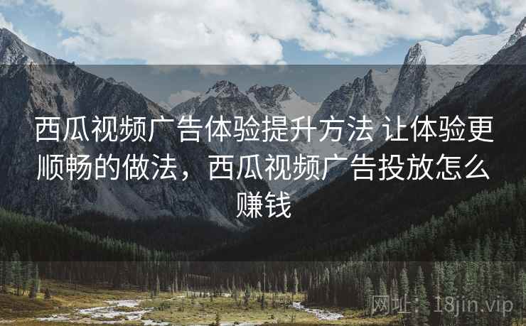 西瓜视频广告体验提升方法 让体验更顺畅的做法,西瓜视频广告投放怎么赚钱 西瓜视频广告体验提升方法 让体验更顺畅的做法,西瓜视频广告投放怎么赚钱