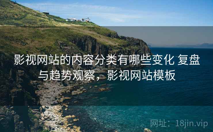 影视网站的内容分类有哪些变化 复盘与趋势观察,影视网站模板 影视网站的内容分类有哪些变化 复盘与趋势观察,影视网站模板