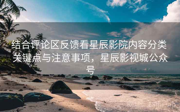 结合评论区反馈看星辰影院内容分类 关键点与注意事项,星辰影视城公众号 结合评论区反馈看星辰影院内容分类 关键点与注意事项,星辰影视城公众号