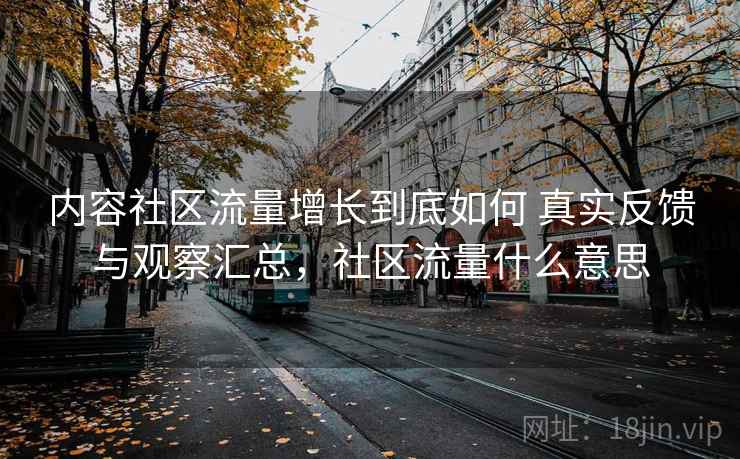 内容社区流量增长到底如何 真实反馈与观察汇总,社区流量什么意思 内容社区流量增长到底如何 真实反馈与观察汇总,社区流量什么意思