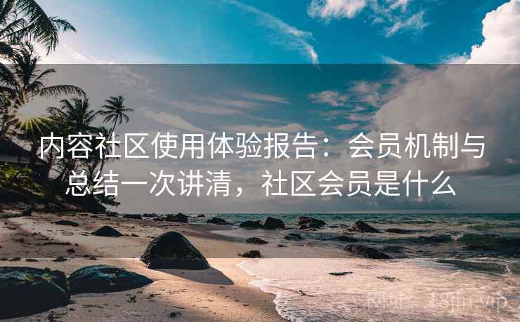 内容社区使用体验报告:会员机制与总结一次讲清,社区会员是什么 内容社区使用体验报告:会员机制与总结一次讲清,社区会员是什么
