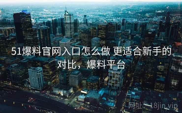51爆料官网入口怎么做 更适合新手的对比,爆料平台 51爆料官网入口怎么做 更适合新手的对比,爆料平台