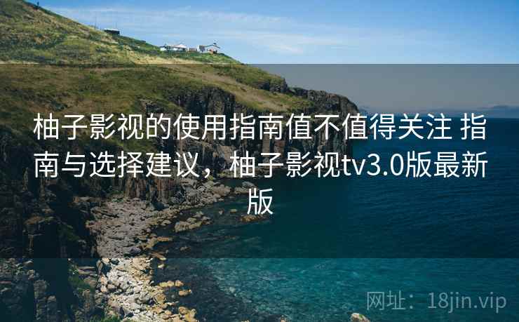 柚子影视的使用指南值不值得关注 指南与选择建议，柚子影视tv3.0版最新版