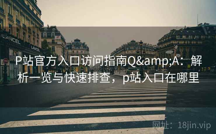 P站官方入口访问指南Q&A:解析一览与快速排查,p站入口在哪里 P站官方入口访问指南Q&A:解析一览与快速排查,p站入口在哪里