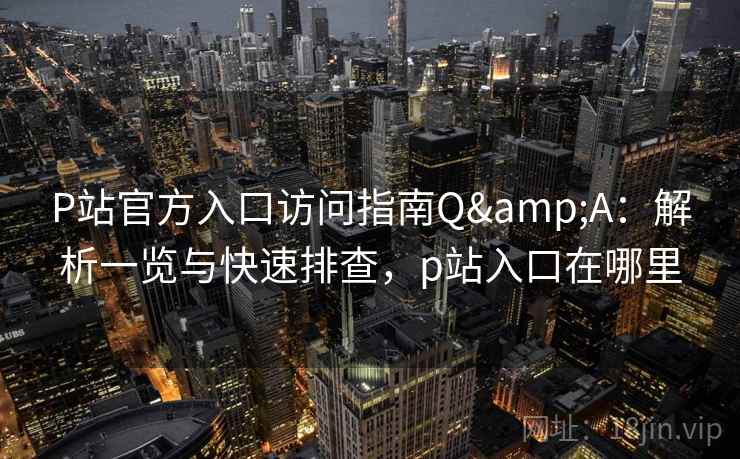P站官方入口访问指南Q&A:解析一览与快速排查,p站入口在哪里 P站官方入口访问指南Q&A:解析一览与快速排查,p站入口在哪里