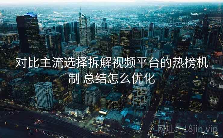 对比主流选择拆解视频平台的热榜机制 总结怎么优化