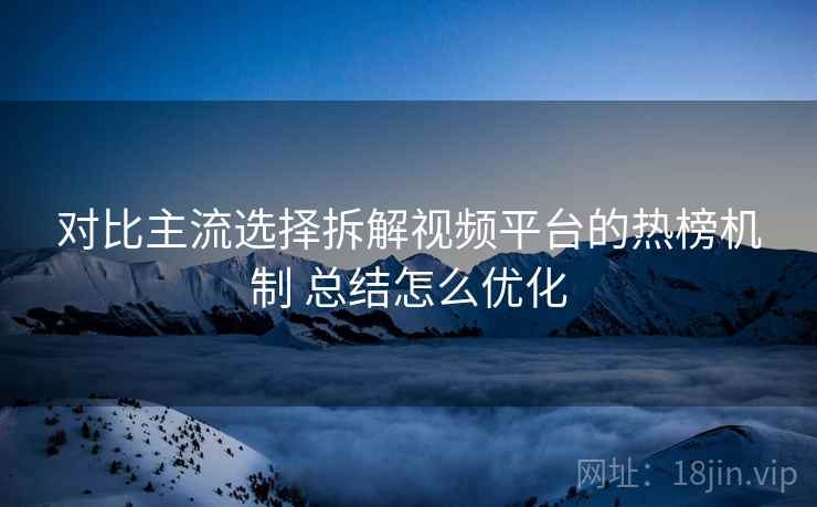 对比主流选择拆解视频平台的热榜机制 总结怎么优化