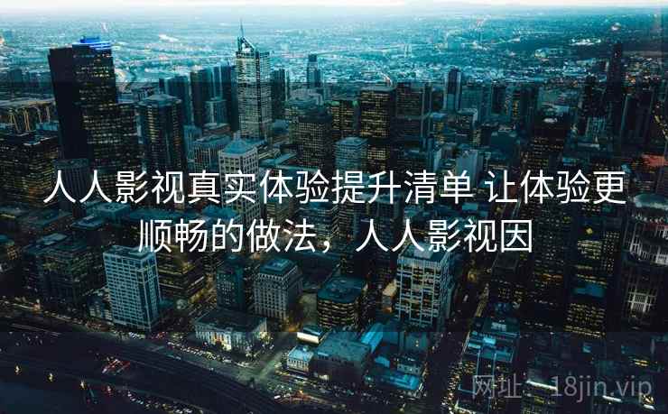 人人影视真实体验提升清单 让体验更顺畅的做法,人人影视因 人人影视真实体验提升清单 让体验更顺畅的做法,人人影视因