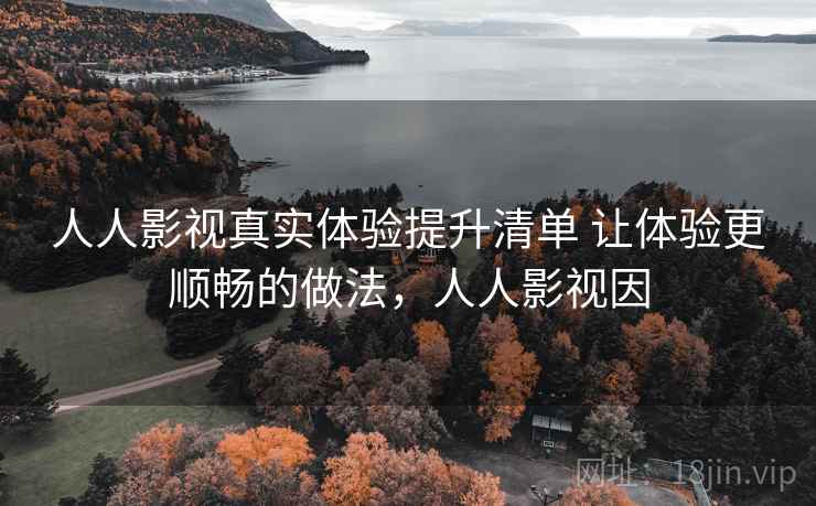 人人影视真实体验提升清单 让体验更顺畅的做法,人人影视因 人人影视真实体验提升清单 让体验更顺畅的做法,人人影视因