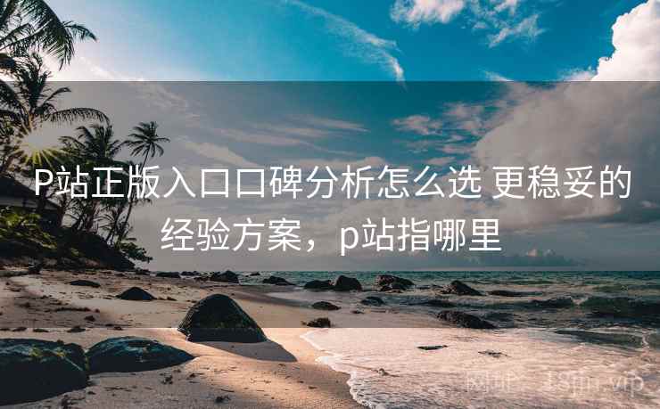 P站正版入口口碑分析怎么选 更稳妥的经验方案,p站指哪里 P站正版入口口碑分析怎么选 更稳妥的经验方案,p站指哪里