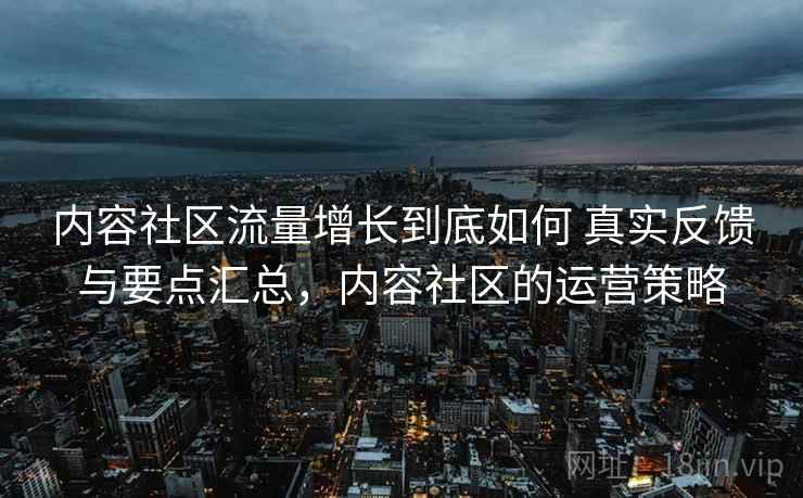 内容社区流量增长到底如何 真实反馈与要点汇总，内容社区的运营策略