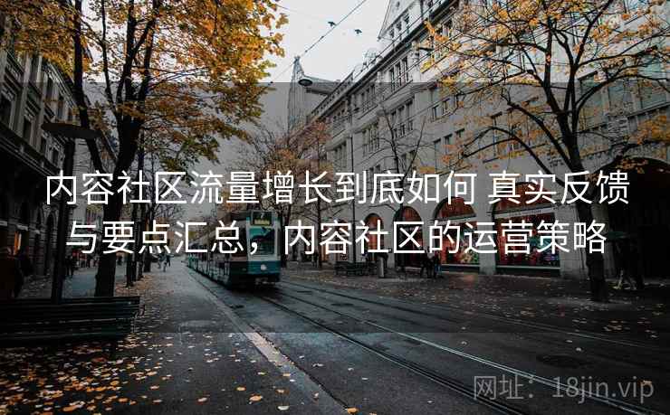 内容社区流量增长到底如何 真实反馈与要点汇总，内容社区的运营策略