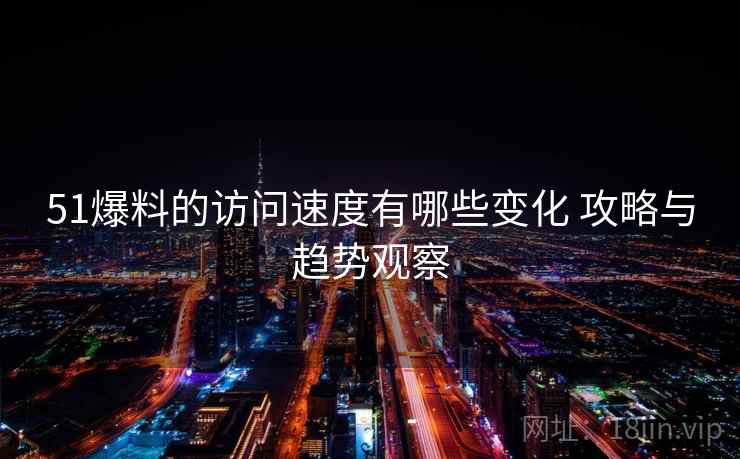 51爆料的访问速度有哪些变化 攻略与趋势观察 51爆料的访问速度有哪些变化 攻略与趋势观察
