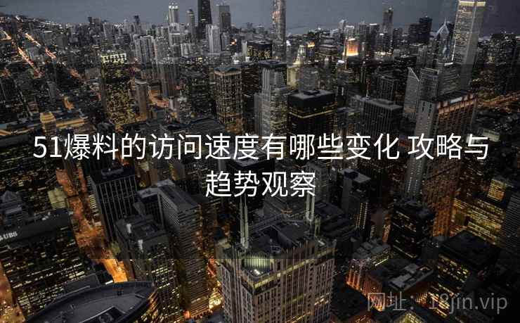 51爆料的访问速度有哪些变化 攻略与趋势观察 51爆料的访问速度有哪些变化 攻略与趋势观察