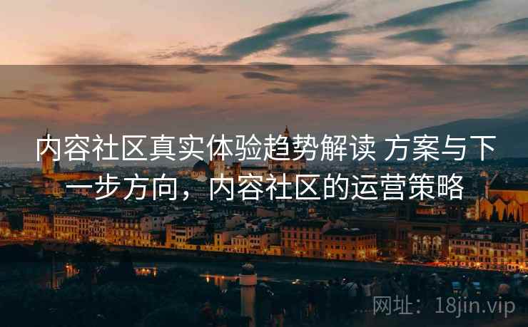 内容社区真实体验趋势解读 方案与下一步方向,内容社区的运营策略 内容社区真实体验趋势解读 方案与下一步方向,内容社区的运营策略