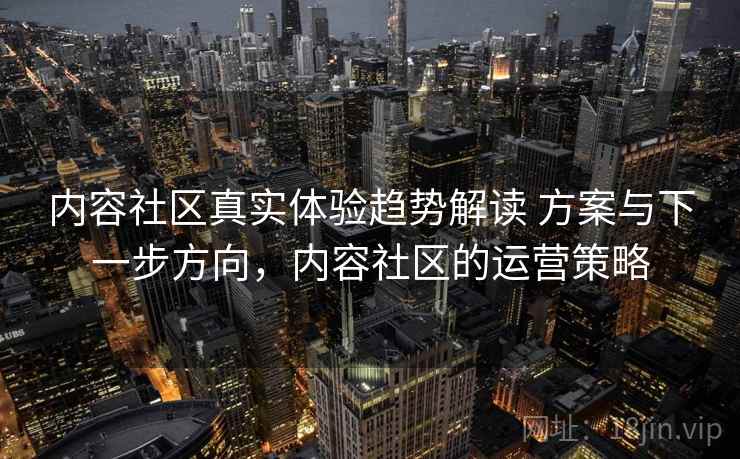 内容社区真实体验趋势解读 方案与下一步方向,内容社区的运营策略 内容社区真实体验趋势解读 方案与下一步方向,内容社区的运营策略
