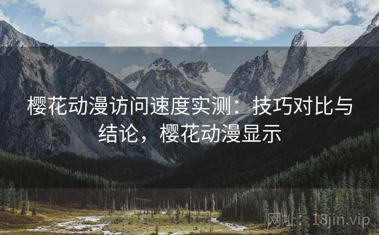 樱花动漫访问速度实测:技巧对比与结论,樱花动漫显示 樱花动漫访问速度实测:技巧对比与结论,樱花动漫显示