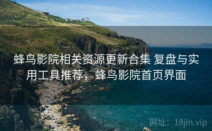 蜂鸟影院相关资源更新合集 复盘与实用工具推荐,蜂鸟影院首页界面 蜂鸟影院相关资源更新合集 复盘与实用工具推荐,蜂鸟影院首页界面