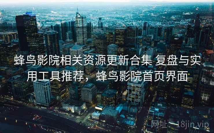 蜂鸟影院相关资源更新合集 复盘与实用工具推荐,蜂鸟影院首页界面 蜂鸟影院相关资源更新合集 复盘与实用工具推荐,蜂鸟影院首页界面