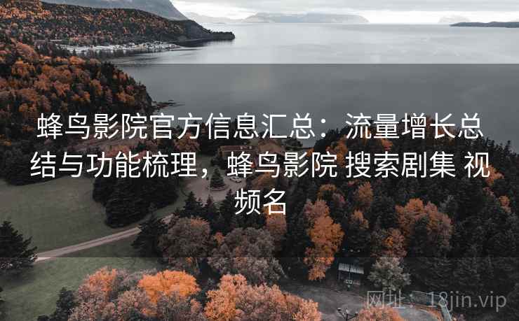 蜂鸟影院官方信息汇总:流量增长总结与功能梳理,蜂鸟影院 搜索剧集 视频名 蜂鸟影院官方信息汇总:流量增长总结与功能梳理,蜂鸟影院 搜索剧集 视频名