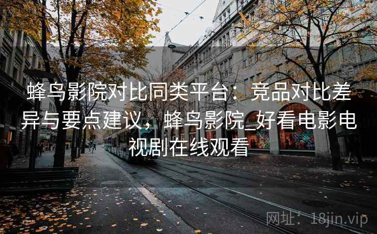 蜂鸟影院对比同类平台:竞品对比差异与要点建议,蜂鸟影院_好看电影电视剧在线观看 蜂鸟影院对比同类平台:竞品对比差异与要点建议,蜂鸟影院_好看电影电视剧在线观看