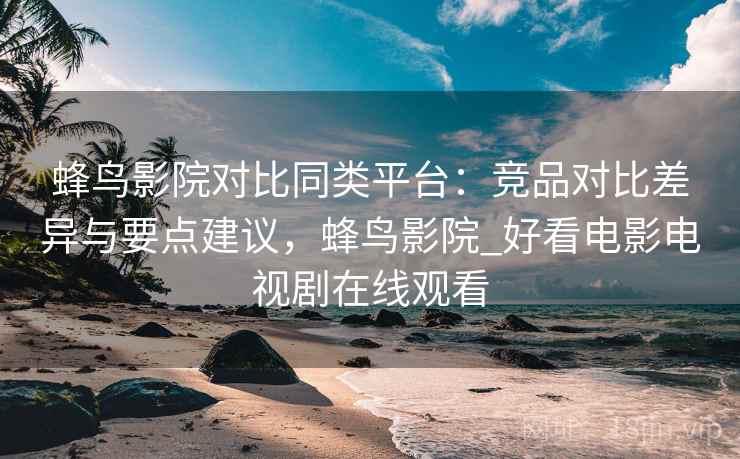 蜂鸟影院对比同类平台:竞品对比差异与要点建议,蜂鸟影院_好看电影电视剧在线观看 蜂鸟影院对比同类平台:竞品对比差异与要点建议,蜂鸟影院_好看电影电视剧在线观看
